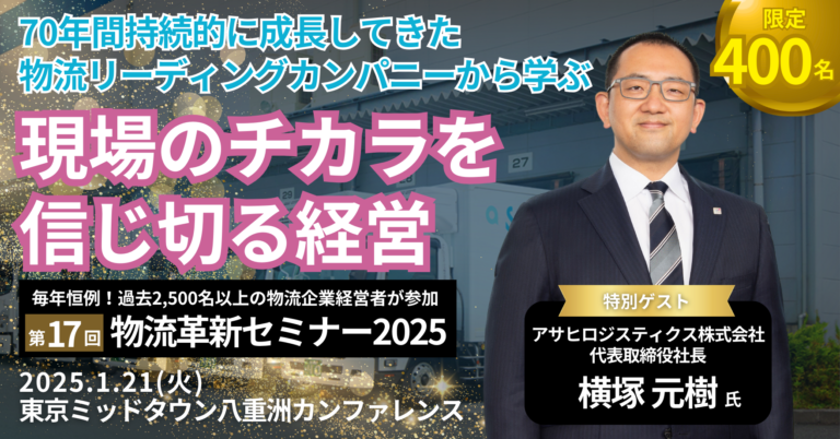 ＜特別ゲスト＞ アサヒロジスティクス（株） 横塚社長が登壇し、「現場のチカラを信じ切る経営」を大公開｜第17回物流革新セミナーを2025年1月21日(火)開催｜船井総研ロジ株式会社のメイン画像