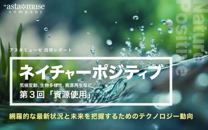 「ネイチャーポジティブ（気候変動、生物多様性、資源再生など）」の網羅的な最新状況と未来を把握するためのテクノロジー動向：第3回 資源使用のメイン画像